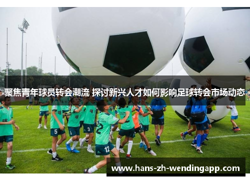聚焦青年球员转会潮流 探讨新兴人才如何影响足球转会市场动态