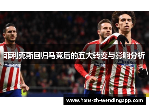 菲利克斯回归马竞后的五大转变与影响分析