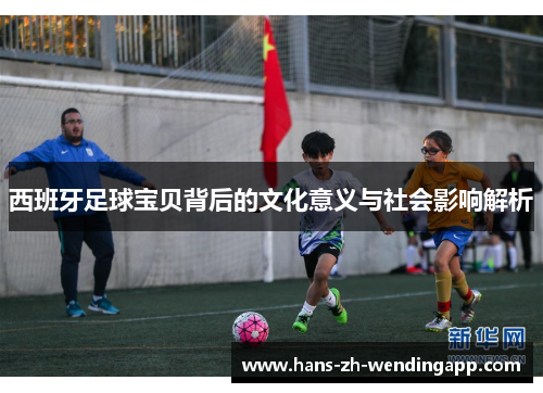 西班牙足球宝贝背后的文化意义与社会影响解析