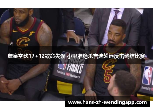 詹皇空砍17+12致命失误 小里准绝杀吉迪超远反击终结比赛