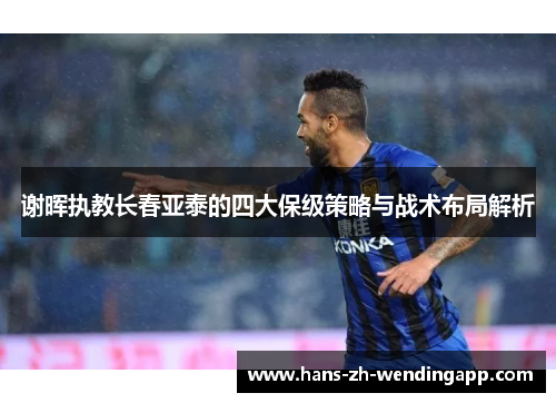 谢晖执教长春亚泰的四大保级策略与战术布局解析