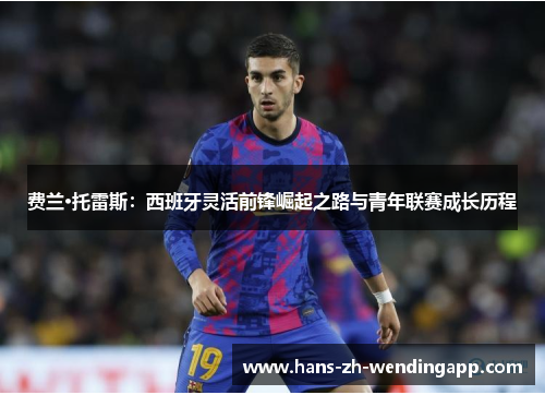 费兰·托雷斯：西班牙灵活前锋崛起之路与青年联赛成长历程