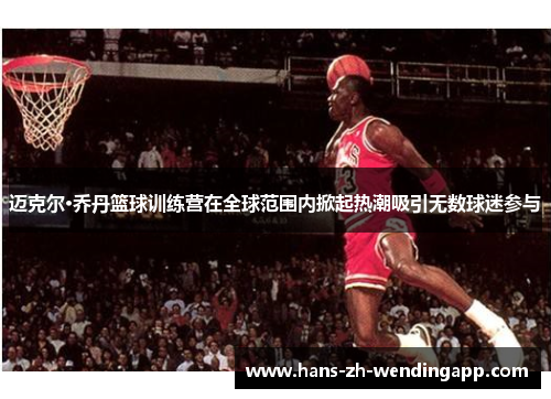 迈克尔·乔丹篮球训练营在全球范围内掀起热潮吸引无数球迷参与