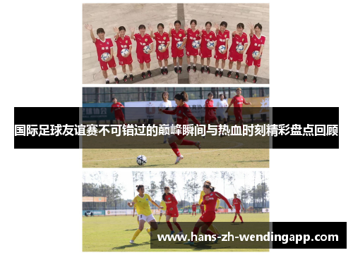 国际足球友谊赛不可错过的巅峰瞬间与热血时刻精彩盘点回顾