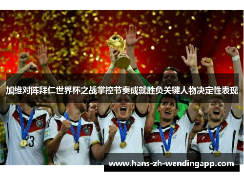 加维对阵拜仁世界杯之战掌控节奏成就胜负关键人物决定性表现