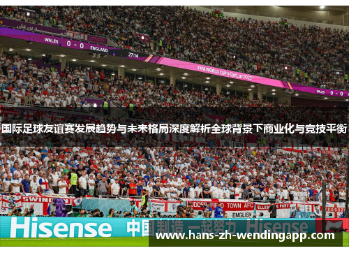 国际足球友谊赛发展趋势与未来格局深度解析全球背景下商业化与竞技平衡