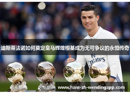 迪斯蒂法诺如何奠定皇马辉煌根基成为无可争议的永恒传奇