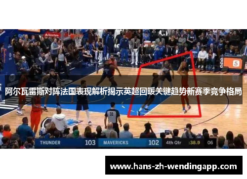 阿尔瓦雷斯对阵法国表现解析揭示英超回暖关键趋势新赛季竞争格局