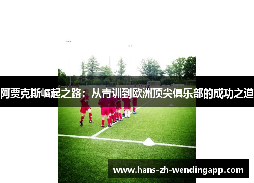 阿贾克斯崛起之路：从青训到欧洲顶尖俱乐部的成功之道