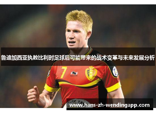 鲁迪加西亚执教比利时足球后可能带来的战术变革与未来发展分析