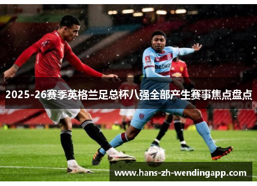 2025-26赛季英格兰足总杯八强全部产生赛事焦点盘点 2025-26赛季英格兰足总杯八强全部产生赛事焦点盘点
