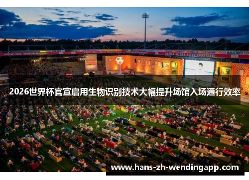 2026世界杯官宣启用生物识别技术大幅提升场馆入场通行效率