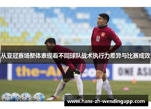 从亚冠赛场整体表现看不同球队战术执行力差异与比赛成效