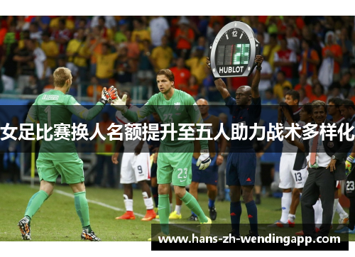 女足比赛换人名额提升至五人助力战术多样化