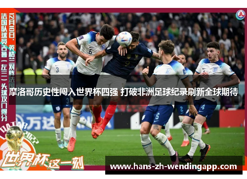 摩洛哥历史性闯入世界杯四强 打破非洲足球纪录刷新全球期待 摩洛哥历史性闯入世界杯四强 打破非洲足球纪录刷新全球期待