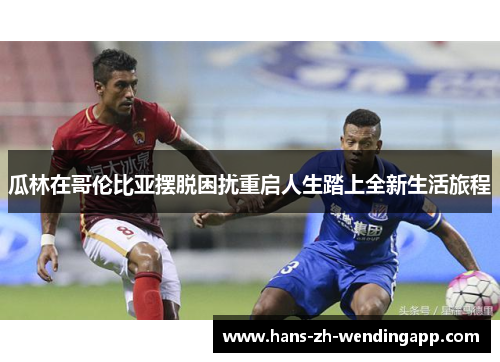 瓜林在哥伦比亚摆脱困扰重启人生踏上全新生活旅程