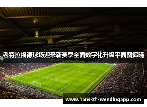 老特拉福德球场迎来新赛季全面数字化升级平面图揭晓 老特拉福德球场迎来新赛季全面数字化升级平面图揭晓