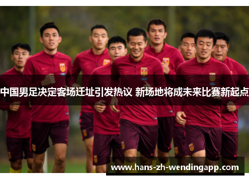 中国男足决定客场迁址引发热议 新场地将成未来比赛新起点 中国男足决定客场迁址引发热议 新场地将成未来比赛新起点