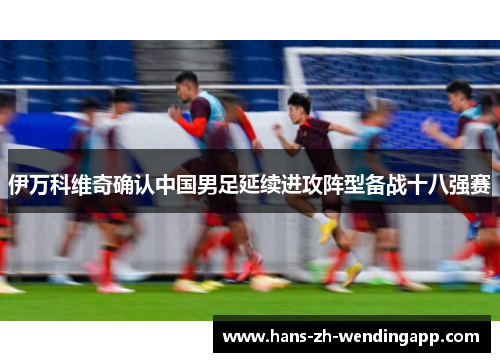 伊万科维奇确认中国男足延续进攻阵型备战十八强赛