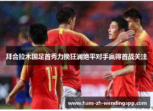 拜合拉木国足首秀力挽狂澜绝平对手赢得首战关注
