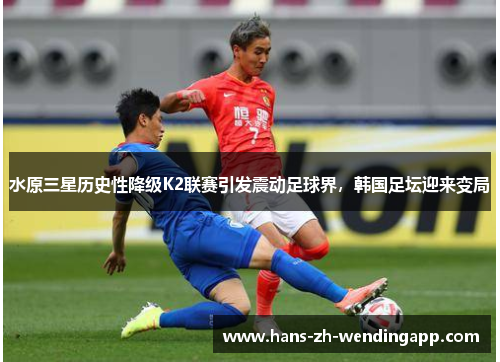 水原三星历史性降级K2联赛引发震动足球界，韩国足坛迎来变局
