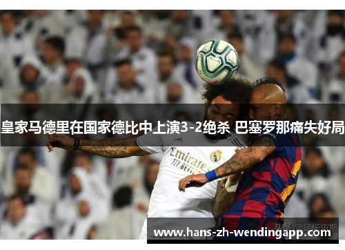 皇家马德里在国家德比中上演3-2绝杀 巴塞罗那痛失好局