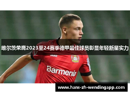 维尔茨荣膺2023至24赛季德甲最佳球员彰显年轻新星实力