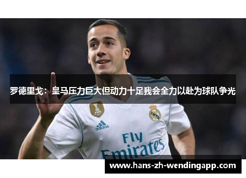 罗德里戈：皇马压力巨大但动力十足我会全力以赴为球队争光