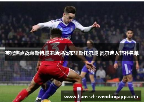 英冠焦点战莱斯特城主场迎战布里斯托尔城 瓦尔迪入替补名单