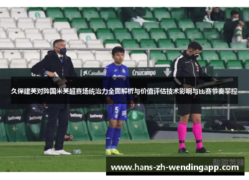 久保建英对阵国米英超赛场统治力全面解析与价值评估技术影响与比赛节奏掌控