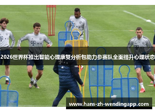 2026世界杯推出智能心理康复分析包助力参赛队全面提升心理状态