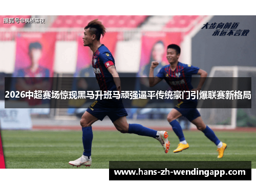 2026中超赛场惊现黑马升班马顽强逼平传统豪门引爆联赛新格局 2026中超赛场惊现黑马升班马顽强逼平传统豪门引爆联赛新格局