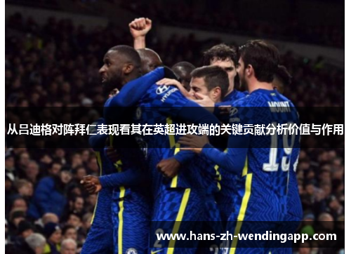 从吕迪格对阵拜仁表现看其在英超进攻端的关键贡献分析价值与作用 从吕迪格对阵拜仁表现看其在英超进攻端的关键贡献分析价值与作用