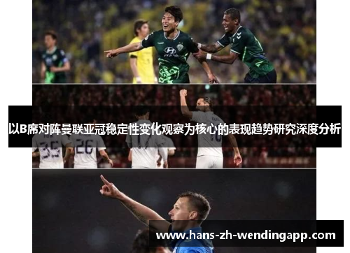 以B席对阵曼联亚冠稳定性变化观察为核心的表现趋势研究深度分析 以B席对阵曼联亚冠稳定性变化观察为核心的表现趋势研究深度分析