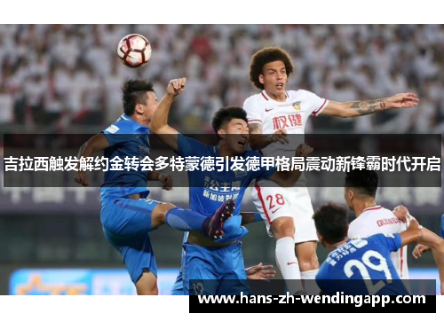 吉拉西触发解约金转会多特蒙德引发德甲格局震动新锋霸时代开启