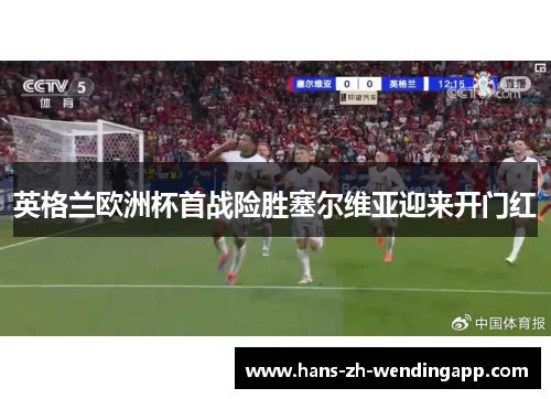 英格兰欧洲杯首战险胜塞尔维亚迎来开门红