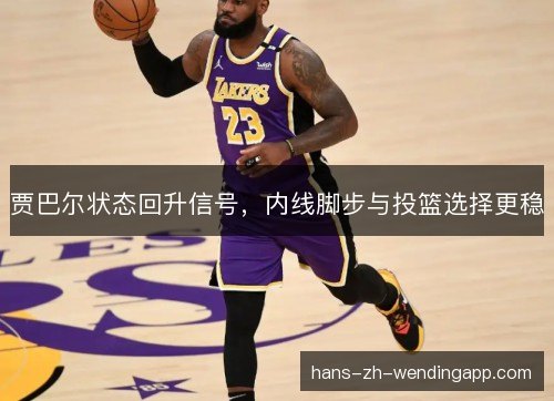 贾巴尔状态回升信号,内线脚步与投篮选择更稳 贾巴尔状态回升信号,内线脚步与投篮选择更稳